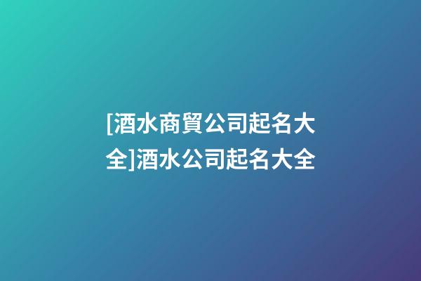 [酒水商貿公司起名大全]酒水公司起名大全-第1張-公司起名-玄機派